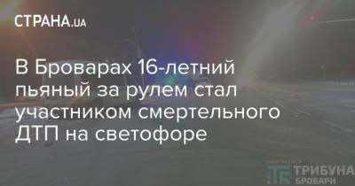 В Броварах 16-летний пьяный за рулем стал участником смертельного ДТП на светофоре - strana.ua - Киев - Киевская обл.