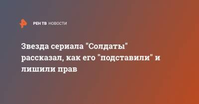 Звезда сериала "Солдаты" рассказал, как его "подставили" и лишили прав - ren.tv - Москва