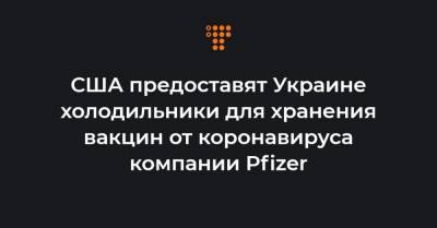 Кристина Квин - США предоставят Украине холодильники для хранения вакцин от коронавируса компании Pfizer - hromadske.ua - США