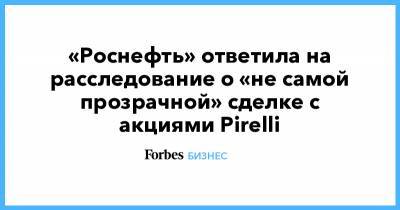 «Роснефть» ответила на расследование о «не самой прозрачной» сделке с акциями Pirelli - forbes.ru