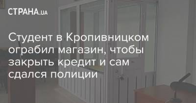 Студент в Кропивницком ограбил магазин, чтобы закрыть кредит и сам сдался полиции - strana.ua - Кировоградская обл.