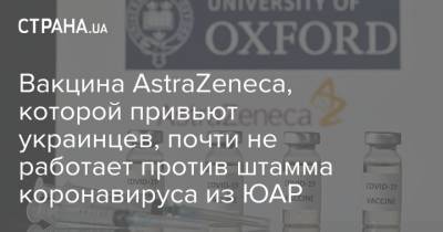 Вакцина AstraZeneca, которой привьют украинцев, почти не работает против штамма коронавируса из ЮАР - strana.ua - Юар