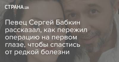 Сергей Бабкин - Певец Сергей Бабкин рассказал, как пережил операцию на первом глазе, чтобы спастись от редкой болезни - strana.ua - Австрия - Украина