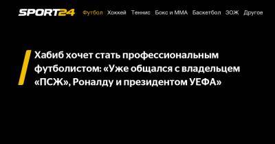 Хабиб Нурмагомедов - Хабиб хочет стать профессиональным футболистом: «Уже общался с владельцем «ПСЖ», Роналду и президентом УЕФА» - sport24.ru - Мадрид