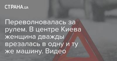 Переволновалась за рулем. В центре Киева женщина дважды врезалась в одну и ту же машину. Видео - strana.ua - Киев