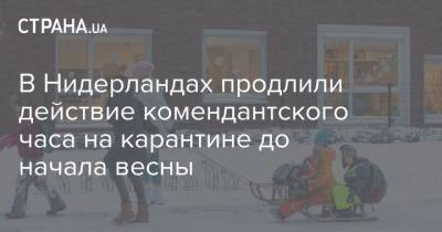 В Нидерландах продлили действие комендантского часа на карантине до начала весны - strana.ua - Голландия