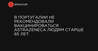 В Португалии не рекомендовали вакцинироваться AstraZeneca людям старше 65 лет - bykvu.com - Португалия
