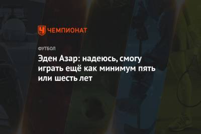 Эден Азар - Зинедин Зидан - Эден Азар: надеюсь, смогу играть ещё как минимум пять или шесть лет - championat.com - Бельгия