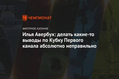 Илья Авербух - Илья Авербух: делать какие-то выводы по Кубку Первого канала абсолютно неправильно - championat.com - Москва