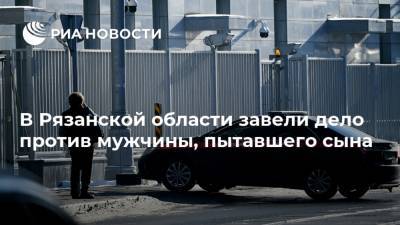 Касимов - В Рязанской области завели дело против мужчины, пытавшего сына - ria.ru - Россия - Рязанская обл. - Рязань