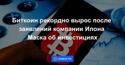 Илон Маск - Биткоин рекордно вырос после заявлений компании Илона Маска об инвестициях - news.mail.ru