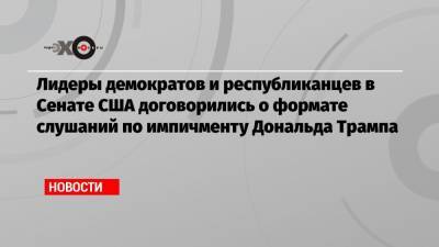 Дональд Трамп - Лидеры демократов и республиканцев в Сенате США договорились о формате слушаний по импичменту Дональда Трампа - echo.msk.ru - США