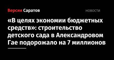 «В целях экономии бюджетных средств»: строительство детского сада в Александровом Гае подорожало на 7 миллионов - nversia.ru