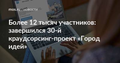 Более 12 тысяч участников: завершился 30-й краудсорсинг-проект «Город идей» - mos.ru - Москва