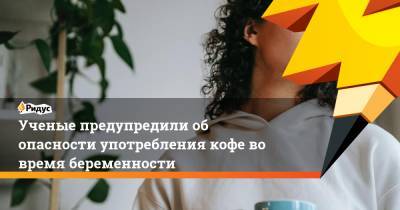 Ученые предупредили об опасности употребления кофе во время беременности - ridus.ru - США