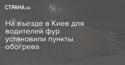 На въезде в Киев для водителей фур установили пункты обогрева - strana.ua - Киев - Одесса - Житомир - Гсчс