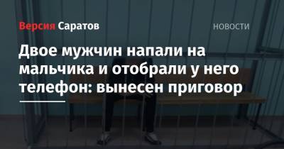 Двое мужчин напали на мальчика и отобрали у него телефон: вынесен приговор - nversia.ru - Саратовская обл. - Балаково