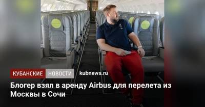 Валентин Петухов - Блогер - Блогер взял в аренду Airbus для перелета из Москвы в Сочи - kubnews.ru - Москва - Сочи