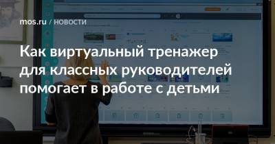 Как виртуальный тренажер для классных руководителей помогает в работе с детьми - mos.ru - Москва