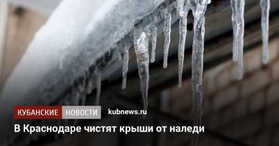 В Краснодаре чистят крыши от наледи - kubnews.ru - Краснодар