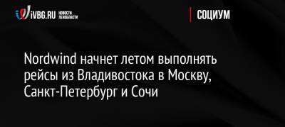 Nordwind начнет летом выполнять рейсы из Владивостока в Москву, Санкт-Петербург и Сочи - ivbg.ru - Москва - Россия - Санкт-Петербург - Сочи - Владивосток