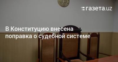 В Конституцию внесена поправка о судебной системе - gazeta.uz - Узбекистан - Ташкент