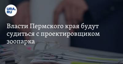 Дмитрий Махонин - Власти Пермского края будут судиться с проектировщиком зоопарка - ura.news - Москва - Пермь - Пермский край