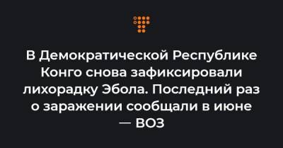 В Демократической Республике Конго снова зафиксировали лихорадку Эбола. Последний раз о заражении сообщали в июне ㅡ ВОЗ - hromadske.ua - Конго