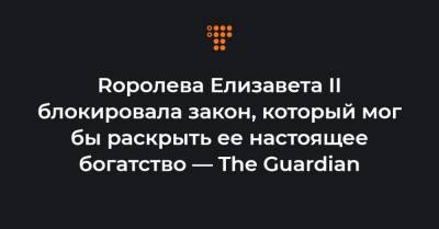 Елизавета II - Rоролева Елизавета II блокировала закон, который мог бы раскрыть ее настоящее богатство — The Guardian - hromadske.ua - Англия