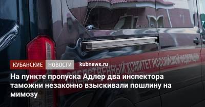 На пункте пропуска Адлер два инспектора таможни незаконно взыскивали пошлину на мимозу - kubnews.ru - Краснодарский край - Сочи - Адлер - Следственный Комитет
