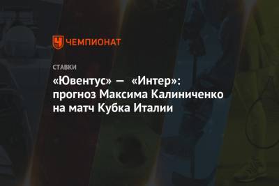 Максим Калиниченко - «Ювентус» — «Интер»: прогноз Максима Калиниченко на матч Кубка Италии - championat.com