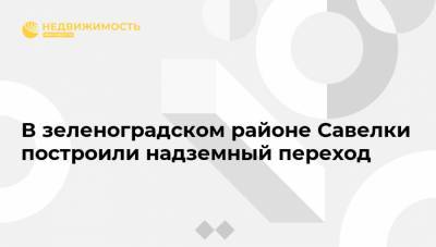 В зеленоградском районе Савелки построили надземный переход - realty.ria.ru - Москва - Зеленоград