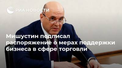 Михаил Мишустин - Мишустин подписал распоряжение о мерах поддержки бизнеса в сфере торговли - ria.ru - Москва - Россия