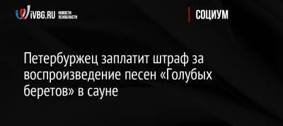 Петербуржец заплатит штраф за воспроизведение песен «Голубых беретов» в сауне - ivbg.ru - Россия - Санкт-Петербург