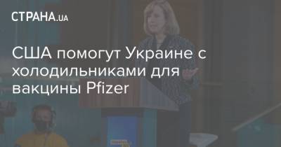 США помогут Украине с холодильниками для вакцины Pfizer - strana.ua - США