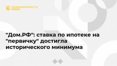 "Дом.РФ": ставка по ипотеке на "первичку" достигла исторического минимума - realty.ria.ru - Москва
