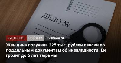 Женщина получила 225 тыс. рублей пенсий по поддельным документам об инвалидности. Ей грозит до 6 лет тюрьмы - kubnews.ru