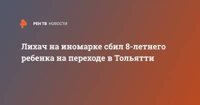 Лихач на иномарке сбил 8-летнего ребенка на переходе в Тольятти - ren.tv - Самарская обл. - Тольятти