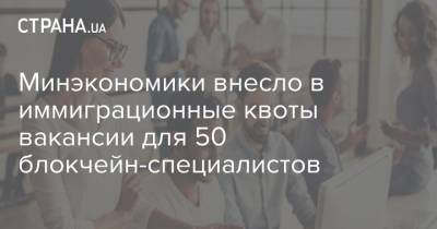 Минэкономики внесло в иммиграционные квоты вакансии для 50 блокчейн-специалистов - strana.ua