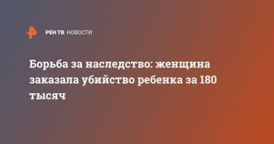 Борьба за наследство: женщина заказала убийство ребенка за 180 тысяч - ren.tv - респ.Тыва - Кызыл