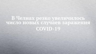 В Челнах резко увеличилось число новых случаев заражения COVID-19 - chelny-izvest.ru - респ. Татарстан - Набережные Челны - Казань