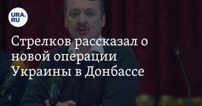 Игорь Стрелков - Стрелков рассказал о новой операции Украины в Донбассе - ura.news - ДНР - Донецк - Харьков - Луганск