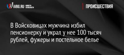 В Войсковицах мужчина избил пенсионерку и украл у нее 100 тысяч рублей, фужеры и постельное белье - ivbg.ru - Ленинградская обл. - Санкт-Петербург - Нападение