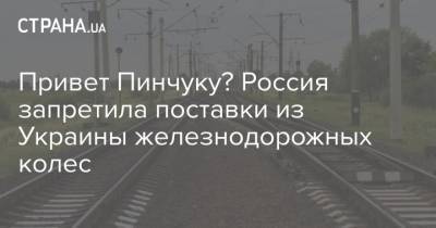 Виктор Пинчук - Привет Пинчуку? Россия запретила поставки из Украины железнодорожных колес - strana.ua - Россия