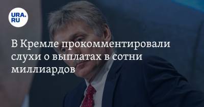 Дмитрий Песков - В Кремле прокомментировали слухи о выплатах в сотни миллиардов - ura.news
