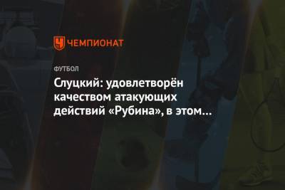 Леонид Слуцкий - Слуцкий: удовлетворён качеством атакующих действий «Рубина», в этом плане всё стабильно - championat.com
