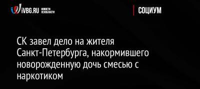 СК завел дело на жителя Санкт-Петербурга, накормившего новорожденную дочь смесью с наркотиком - ivbg.ru - Россия - Санкт-Петербург