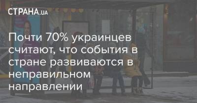 Почти 70% украинцев считают, что события в стране развиваются в неправильном направлении - strana.ua