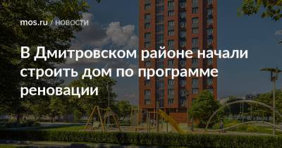 Рафик Загрутдинов - В Дмитровском районе начали строить дом по программе реновации - mos.ru - Москва