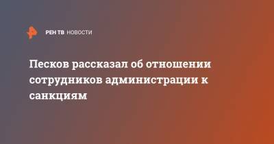 Дмитрий Песков - Песков рассказал об отношении сотрудников администрации к санкциям - ren.tv - Россия